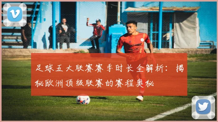 足球五大联赛赛季时长全解析：揭秘欧洲顶级联赛的赛程奥秘