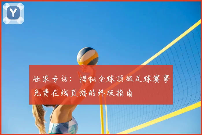 独家专访：揭秘全球顶级足球赛事免费在线直播的终极指南