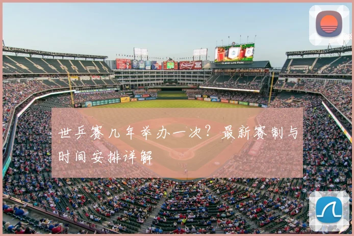 世乒赛几年举办一次？最新赛制与时间安排详解