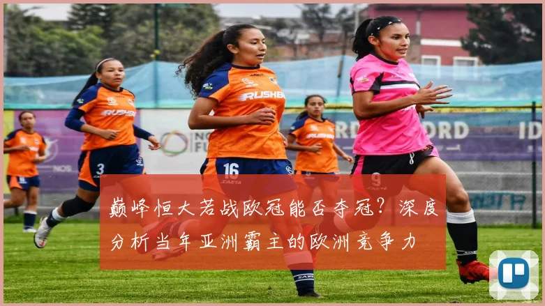 巅峰恒大若战欧冠能否夺冠？深度分析当年亚洲霸主的欧洲竞争力