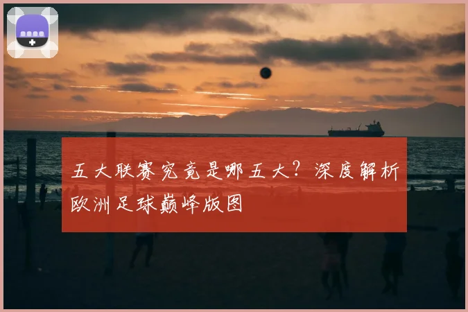 五大联赛究竟是哪五大？深度解析欧洲足球巅峰版图