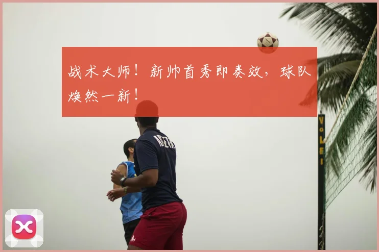 战术大师！新帅首秀即奏效，球队焕然一新！