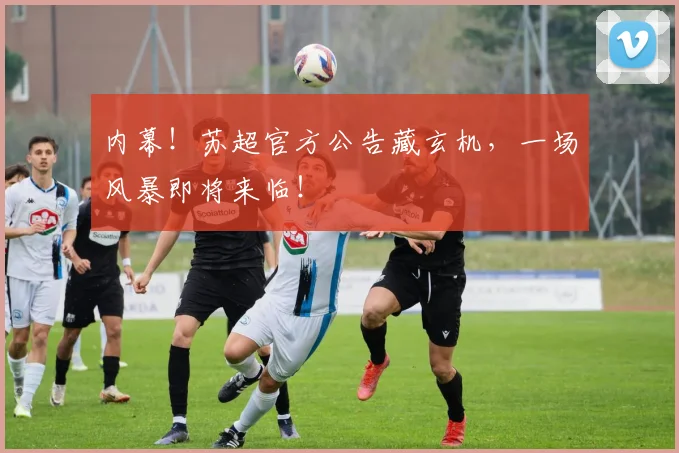 内幕！苏超官方公告藏玄机，一场风暴即将来临！