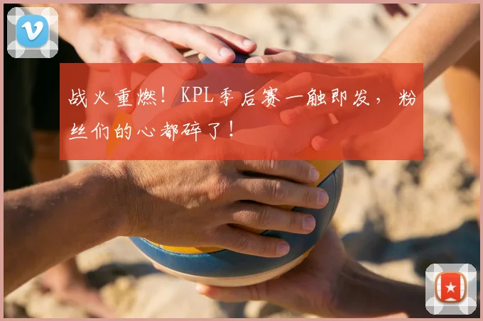 战火重燃！KPL季后赛一触即发，粉丝们的心都碎了！