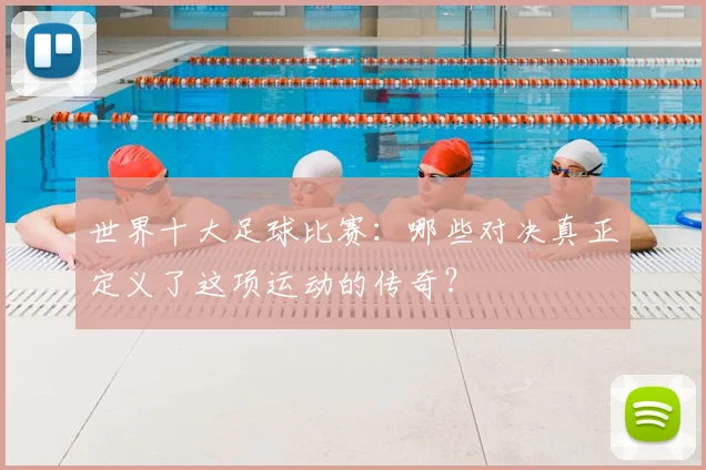 世界十大足球比赛：哪些对决真正定义了这项运动的传奇？
