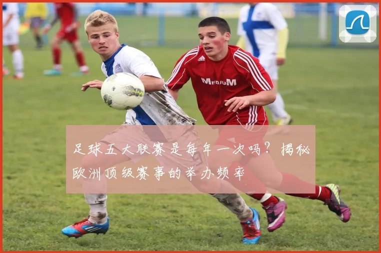 足球五大联赛是每年一次吗？揭秘欧洲顶级赛事的举办频率