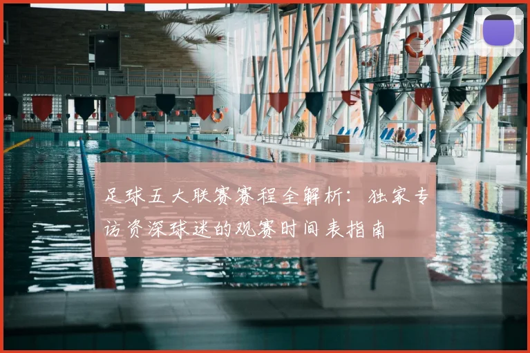 足球五大联赛赛程全解析：独家专访资深球迷的观赛时间表指南