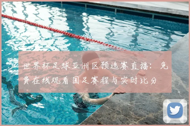 世界杯足球亚洲区预选赛直播：免费在线观看国足赛程与实时比分