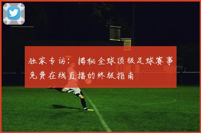 独家专访：揭秘全球顶级足球赛事免费在线直播的终极指南
