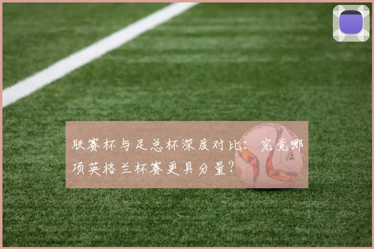 联赛杯与足总杯深度对比：究竟哪项英格兰杯赛更具分量？