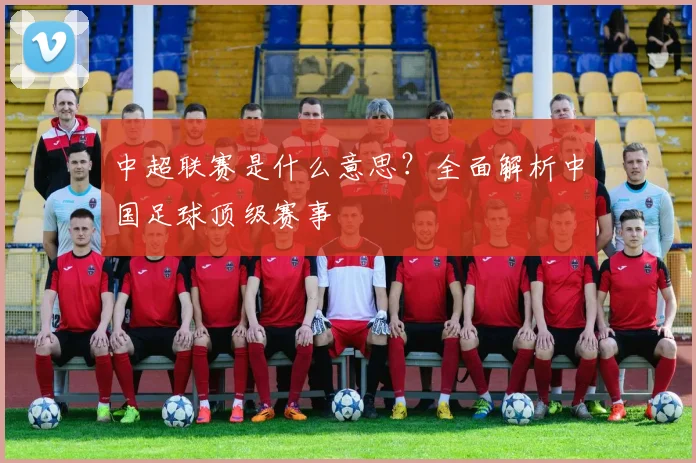 中超联赛是什么意思？全面解析中国足球顶级赛事