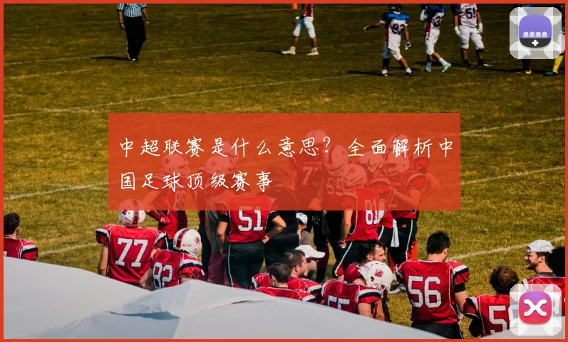 中超联赛是什么意思？全面解析中国足球顶级赛事