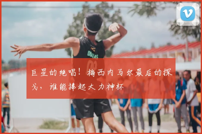 巨星的绝唱！梅西内马尔最后的探戈，谁能捧起大力神杯