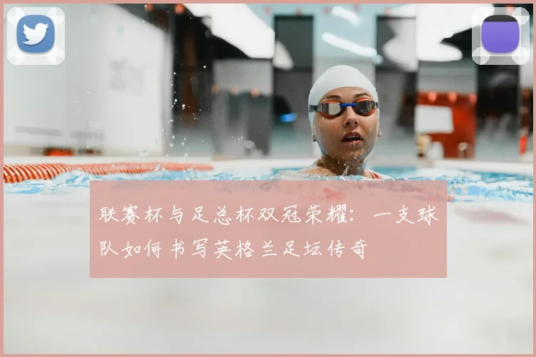 联赛杯与足总杯双冠荣耀:一支球队如何书写英格兰足坛传奇