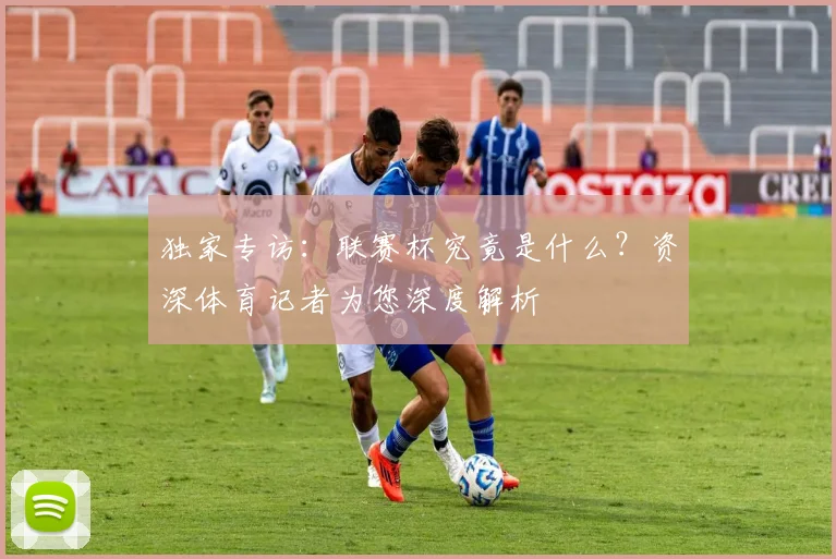 独家专访：联赛杯究竟是什么？资深体育记者为您深度解析