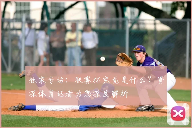 独家专访：联赛杯究竟是什么？资深体育记者为您深度解析